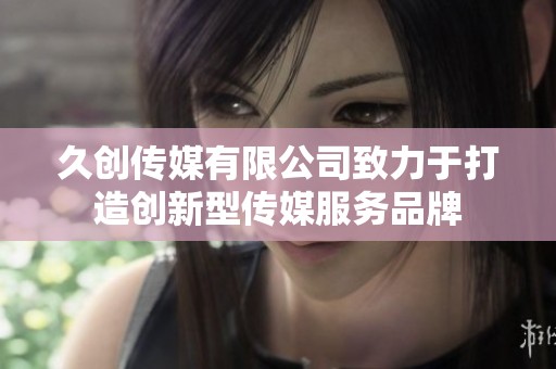 久创传媒有限公司致力于打造创新型传媒服务品牌