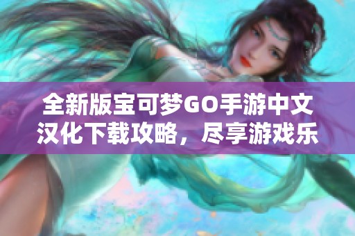 全新版宝可梦GO手游中文汉化下载攻略，尽享游戏乐趣