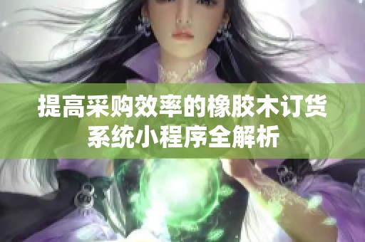 提高采购效率的橡胶木订货系统小程序全解析