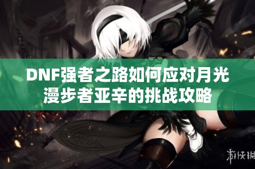 DNF强者之路如何应对月光漫步者亚辛的挑战攻略