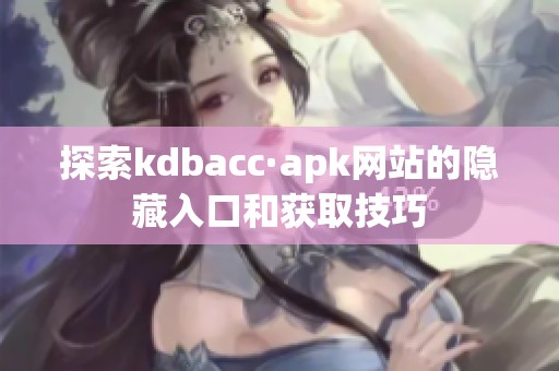 探索kdbacc·apk网站的隐藏入口和获取技巧