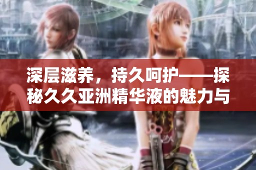 深层滋养，持久呵护——探秘久久亚洲精华液的魅力与效果