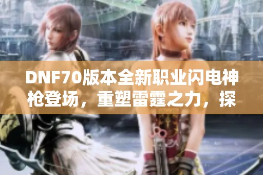 DNF70版本全新职业闪电神枪登场，重塑雷霆之力，探索无限可能