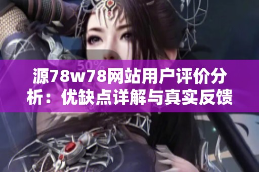 源78w78网站用户评价分析：优缺点详解与真实反馈