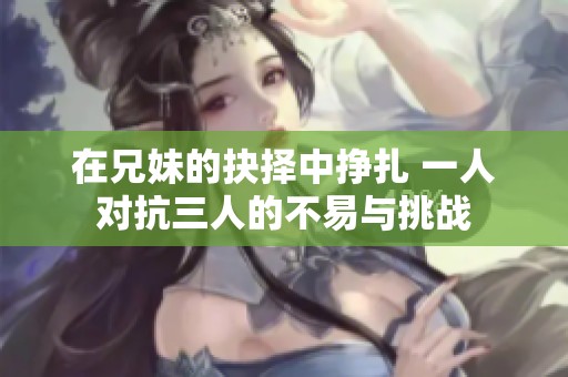 在兄妹的抉择中挣扎 一人对抗三人的不易与挑战