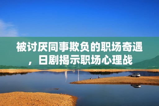 被讨厌同事欺负的职场奇遇，日剧揭示职场心理战