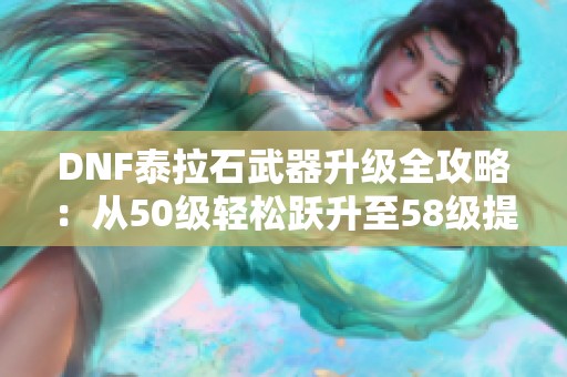 DNF泰拉石武器升级全攻略：从50级轻松跃升至58级提升实力！