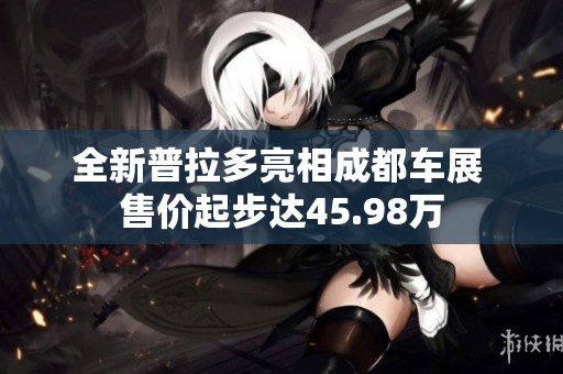 全新普拉多亮相成都车展 售价起步达45.98万