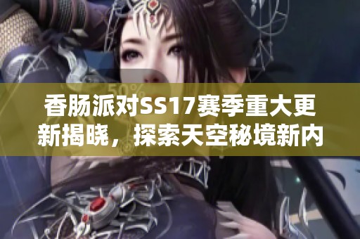 香肠派对SS17赛季重大更新揭晓，探索天空秘境新内容