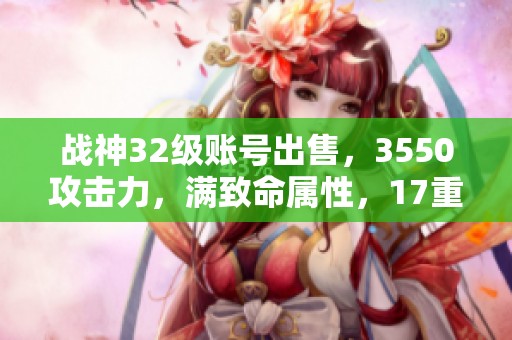 战神32级账号出售，3550攻击力，满致命属性，17重极品配置等你来拿