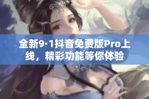 全新9·1抖音免费版Pro上线，精彩功能等你体验