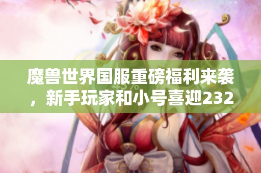 魔兽世界国服重磅福利来袭，新手玩家和小号喜迎232装备大放送