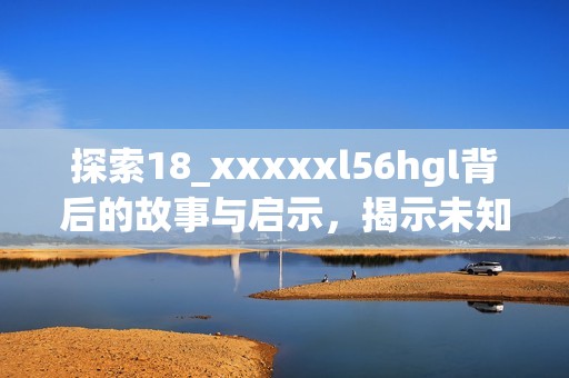 探索18_xxxxxl56hgl背后的故事与启示，揭示未知的世界