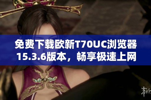 免费下载欧新T70UC浏览器15.3.6版本，畅享极速上网体验