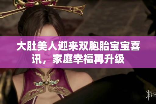 大肚美人迎来双胞胎宝宝喜讯，家庭幸福再升级