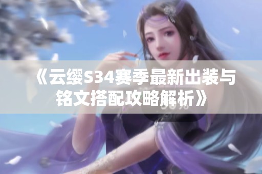 《云缨S34赛季最新出装与铭文搭配攻略解析》