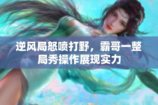 逆风局怒喷打野，霸哥一整局秀操作展现实力