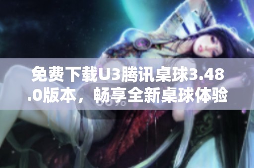免费下载U3腾讯桌球3.48.0版本，畅享全新桌球体验