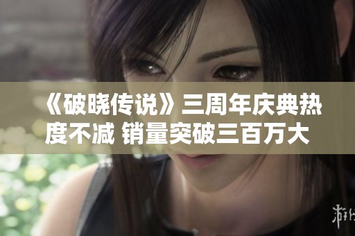 《破晓传说》三周年庆典热度不减 销量突破三百万大关