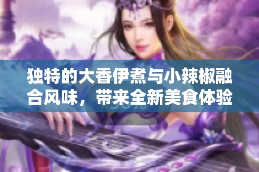 独特的大香伊煮与小辣椒融合风味，带来全新美食体验