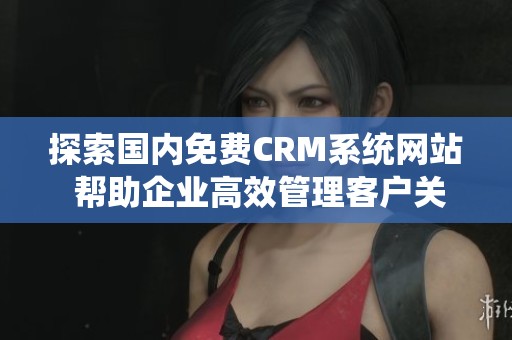 探索国内免费CRM系统网站 帮助企业高效管理客户关系