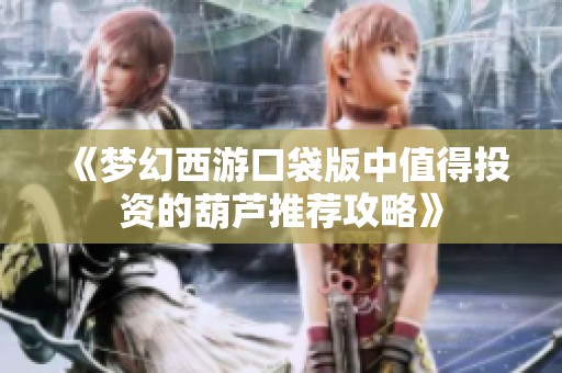 《梦幻西游口袋版中值得投资的葫芦推荐攻略》