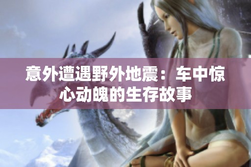 意外遭遇野外地震：车中惊心动魄的生存故事
