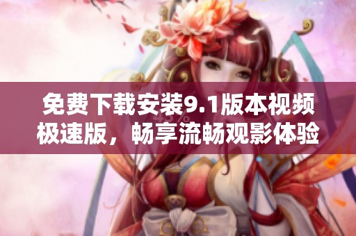 免费下载安装9.1版本视频极速版，畅享流畅观影体验