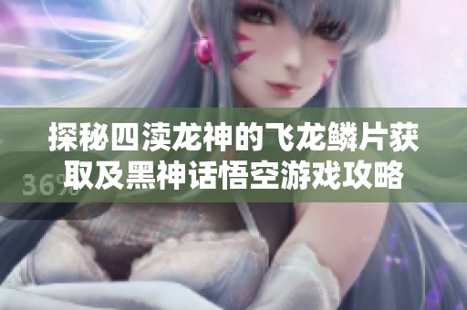 探秘四渎龙神的飞龙鳞片获取及黑神话悟空游戏攻略