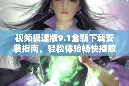 视频极速版9.1全新下载安装指南，轻松体验畅快播放