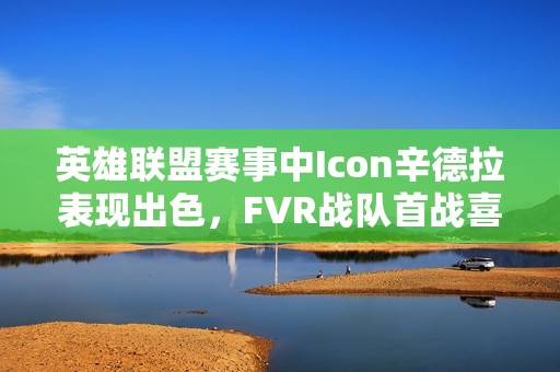 英雄联盟赛事中Icon辛德拉表现出色，FVR战队首战喜获胜利