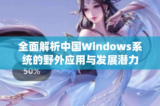 全面解析中国Windows系统的野外应用与发展潜力