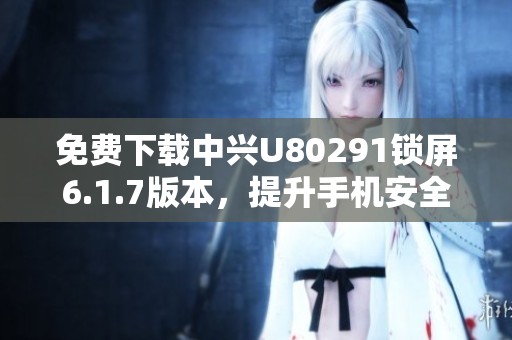 免费下载中兴U80291锁屏6.1.7版本，提升手机安全性与美观性