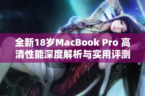 全新18岁MacBook Pro 高清性能深度解析与实用评测