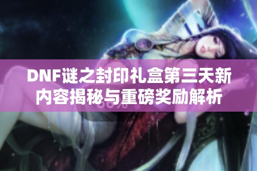 DNF谜之封印礼盒第三天新内容揭秘与重磅奖励解析