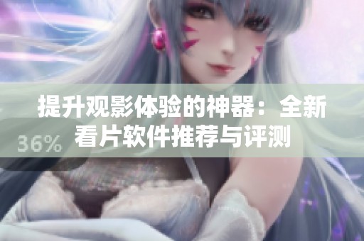 提升观影体验的神器：全新看片软件推荐与评测