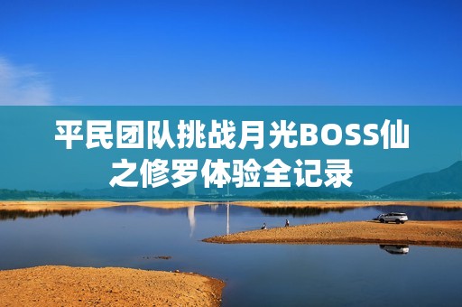 平民团队挑战月光BOSS仙之修罗体验全记录