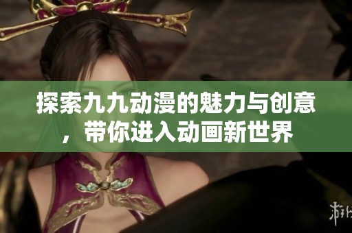 探索九九动漫的魅力与创意，带你进入动画新世界