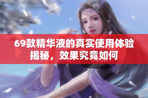 69款精华液的真实使用体验揭秘，效果究竟如何