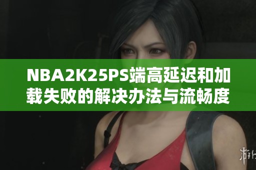 NBA2K25PS端高延迟和加载失败的解决办法与流畅度提升技巧