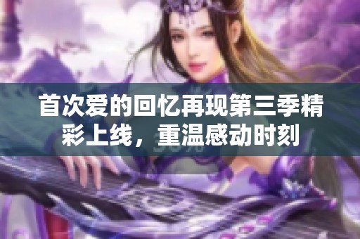 首次爱的回忆再现第三季精彩上线，重温感动时刻