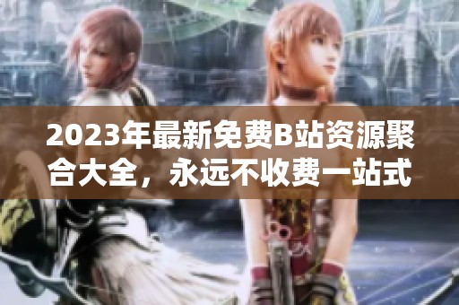 2023年最新免费B站资源聚合大全，永远不收费一站式体验