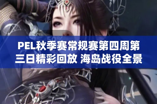 PEL秋季赛常规赛第四周第三日精彩回放 海岛战役全景解析