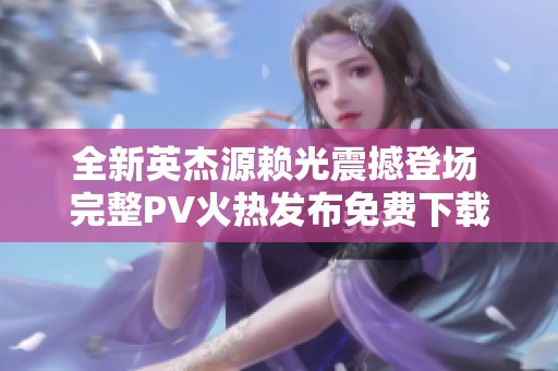 全新英杰源赖光震撼登场 完整PV火热发布免费下载