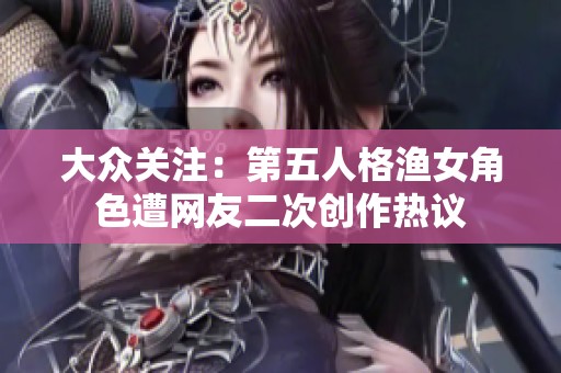 大众关注：第五人格渔女角色遭网友二次创作热议