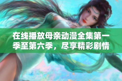 在线播放母亲动漫全集第一季至第六季，尽享精彩剧情和热血感动
