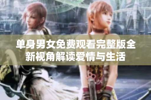 单身男女免费观看完整版全新视角解读爱情与生活