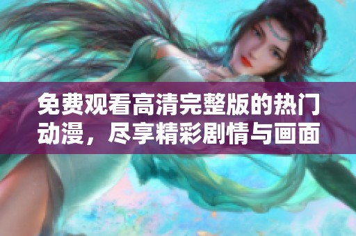 免费观看高清完整版的热门动漫，尽享精彩剧情与画面