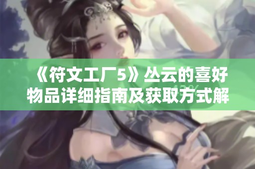 《符文工厂5》丛云的喜好物品详细指南及获取方式解析