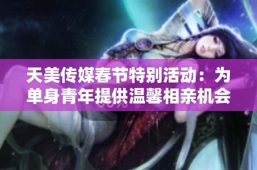 天美传媒春节特别活动：为单身青年提供温馨相亲机会